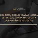 Como usar Comunicação Médica Estratégica para Aumentar a Conversão de Pacientes